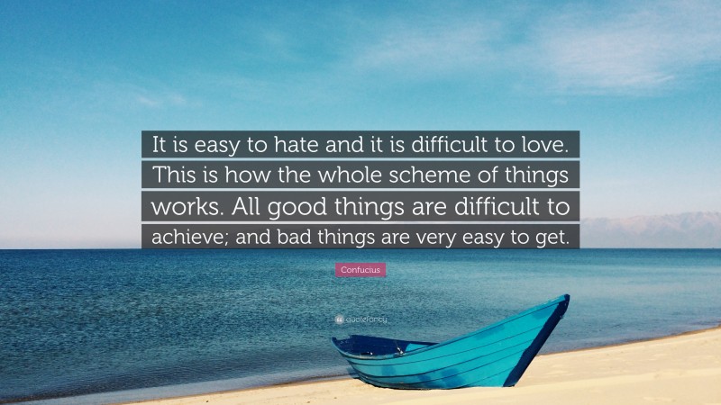 Confucius Quote: “It is easy to hate and it is difficult to love. This is how the whole scheme of things works. All good things are difficult to achieve; and bad things are very easy to get.”