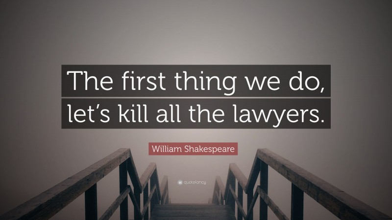 William Shakespeare Quote: “The first thing we do, let’s kill all the lawyers.”