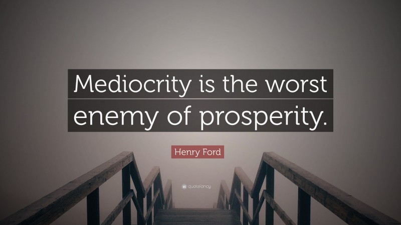 Henry Ford Quote: “Mediocrity is the worst enemy of prosperity.”