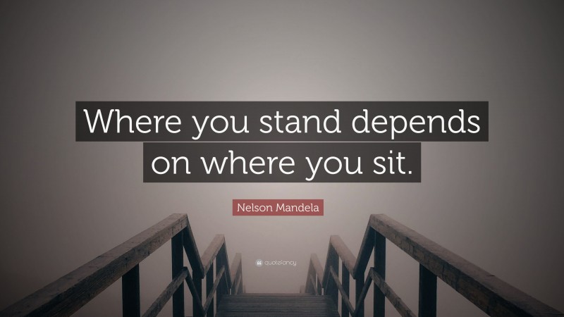 Nelson Mandela Quote: “Where you stand depends on where you sit.”