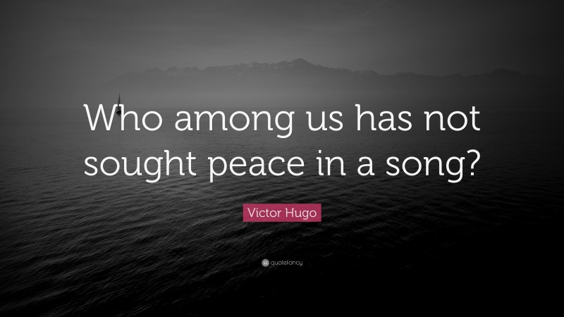 Victor Hugo Quote: “Who among us has not sought peace in a song?”