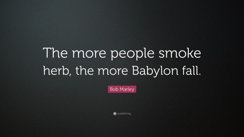 Bob Marley Quote: “The more people smoke herb, the more Babylon fall.”