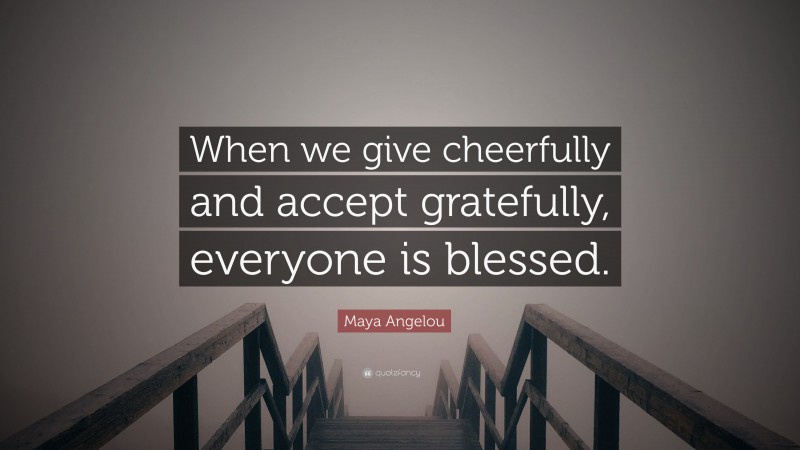 Maya Angelou Quote: “When we give cheerfully and accept gratefully, everyone is blessed.”