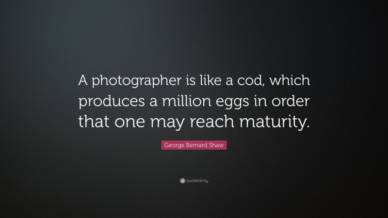 George Bernard Shaw Quote: “A photographer is like a cod, which produces a million eggs in order that one may reach maturity.”
