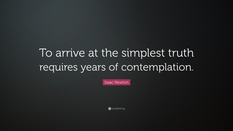 Isaac Newton Quote: “To arrive at the simplest truth requires years of contemplation.”