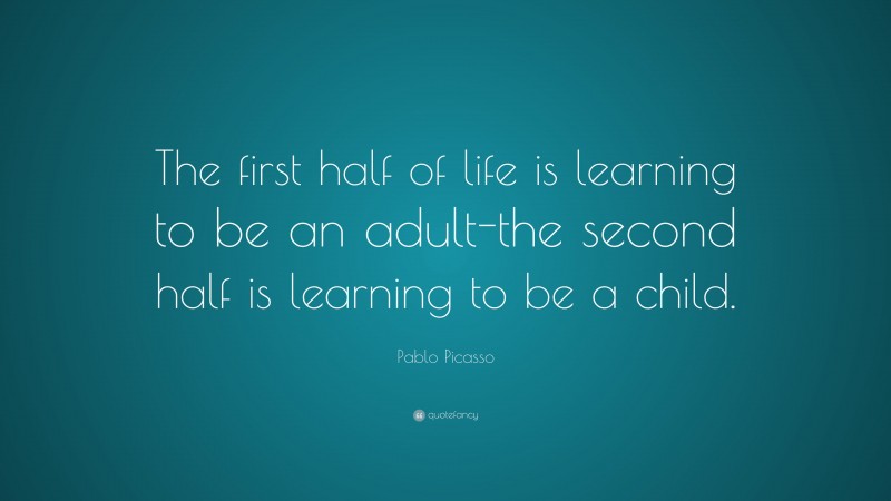 Pablo Picasso Quote: “The first half of life is learning to be an adult-the second half is learning to be a child.”