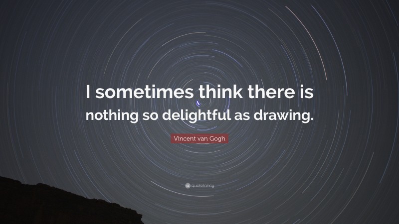 Vincent van Gogh Quote: “I sometimes think there is nothing so delightful as drawing.”