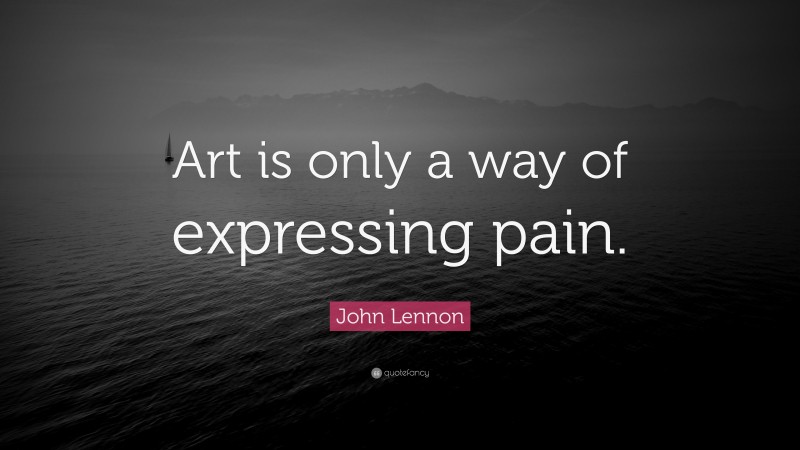 John Lennon Quote: “Art is only a way of expressing pain.”