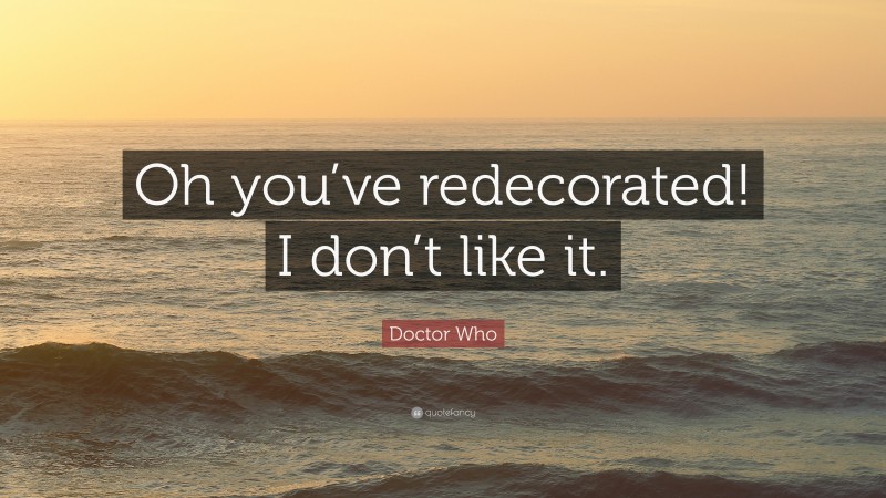 Doctor Who Quote: “Oh you’ve redecorated! I don’t like it.”