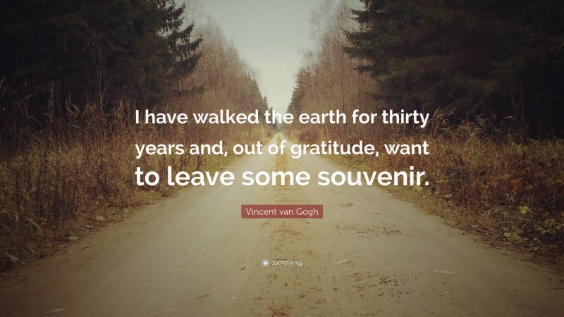 Vincent van Gogh Quote: “I have walked the earth for thirty years and, out of gratitude, want to leave some souvenir.”