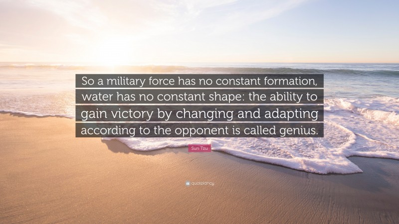 Sun Tzu Quote: “So a military force has no constant formation, water has no constant shape: the ability to gain victory by changing and adapting according to the opponent is called genius.”
