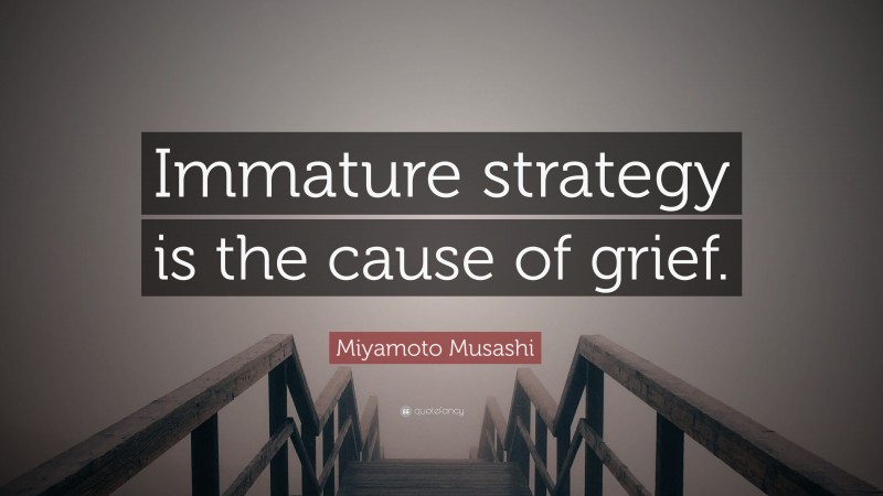 Miyamoto Musashi Quote: “Immature strategy is the cause of grief.”