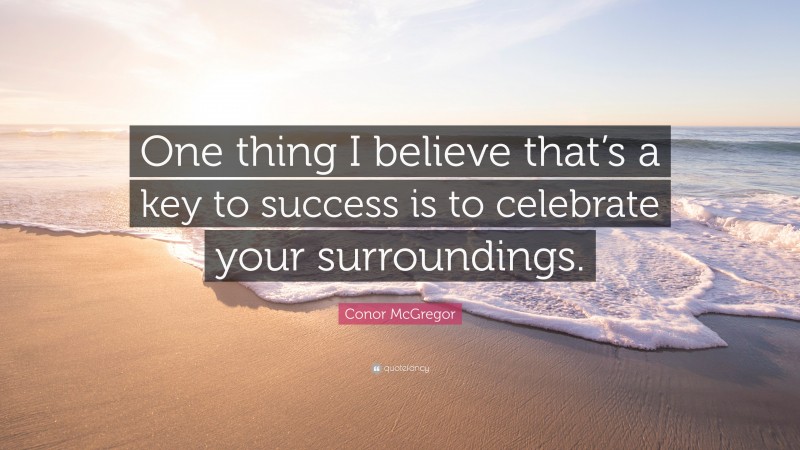 Conor McGregor Quote: “One thing I believe that’s a key to success is to celebrate your surroundings.”