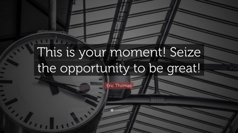 Eric Thomas Quote: “This is your moment! Seize the opportunity to be great!”
