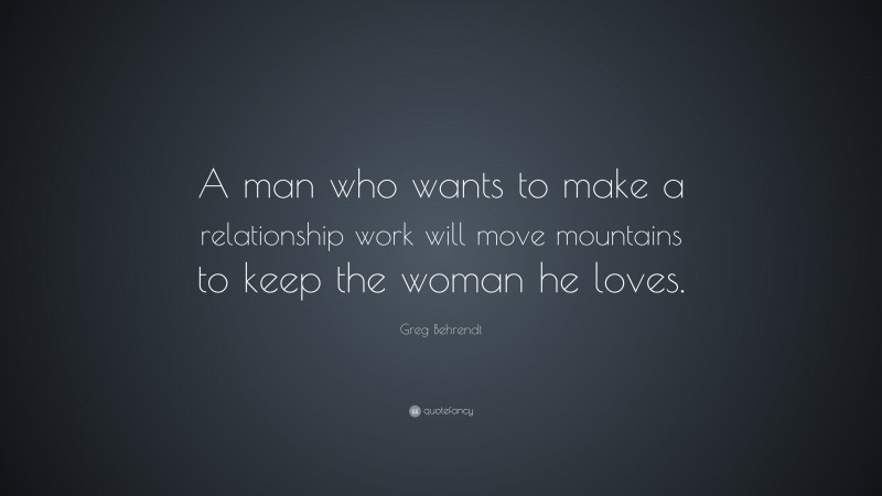 Greg Behrendt Quote: “A man who wants to make a relationship work will move mountains to keep the woman he loves.”