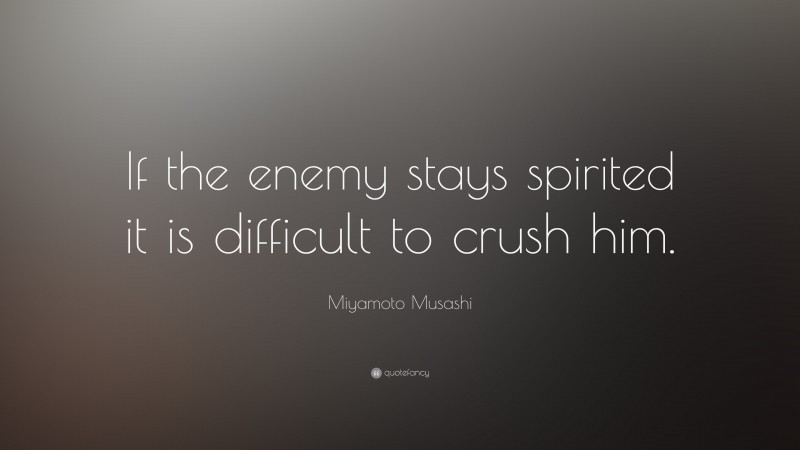 Miyamoto Musashi Quote: “If the enemy stays spirited it is difficult to crush him.”