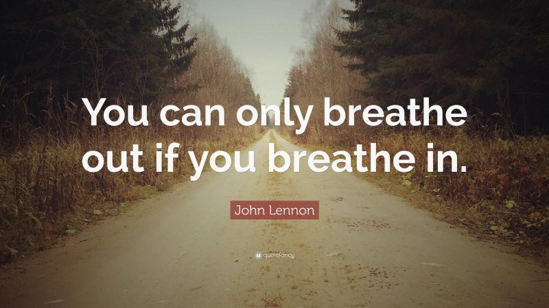John Lennon Quote: “You can only breathe out if you breathe in.”