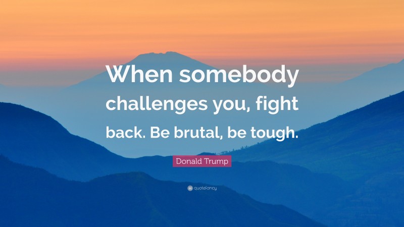 Donald Trump Quote: “When somebody challenges you, fight back. Be brutal, be tough.”