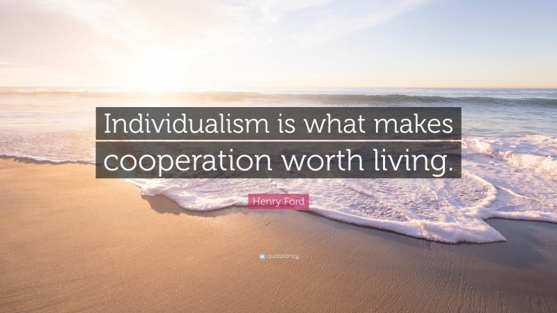 Henry Ford Quote: “Individualism is what makes cooperation worth living.”