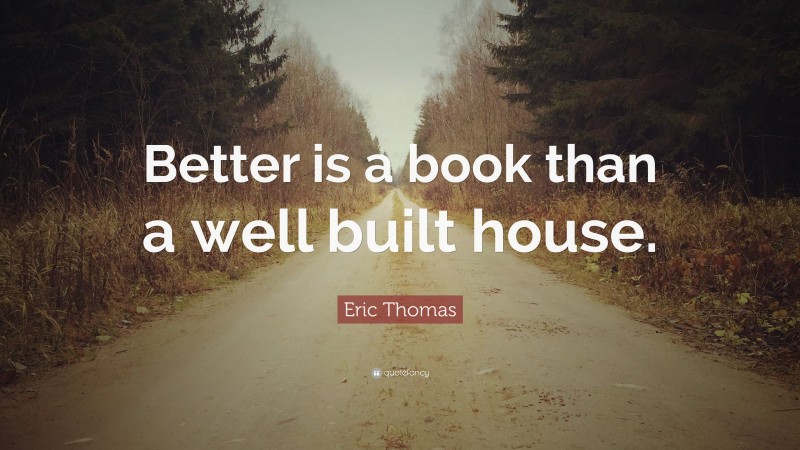 Eric Thomas Quote: “Better is a book than a well built house.”