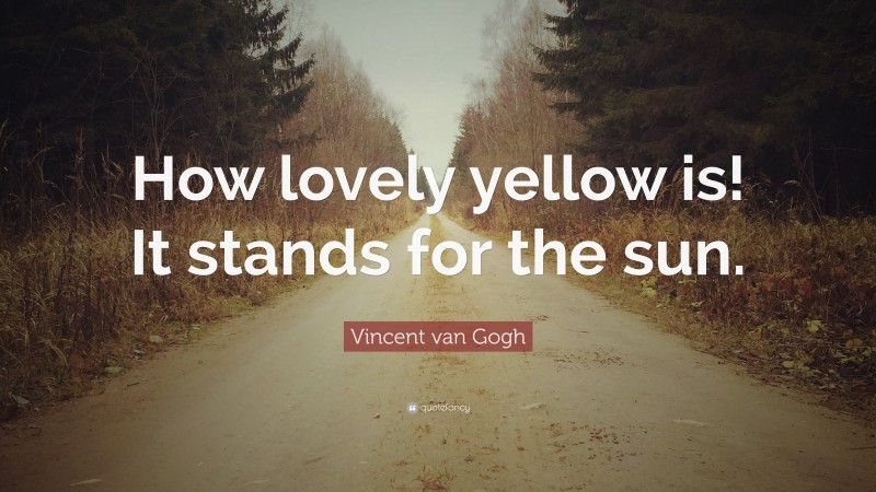 Vincent van Gogh Quote: “How lovely yellow is! It stands for the sun.”
