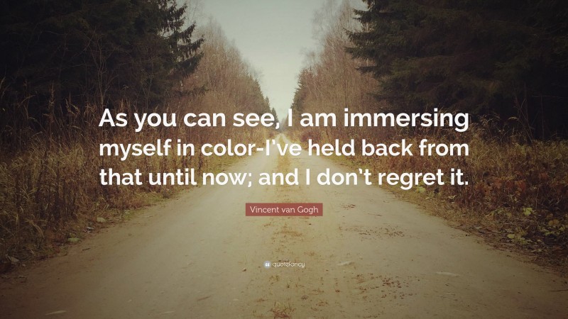 Vincent van Gogh Quote: “As you can see, I am immersing myself in color-I’ve held back from that until now; and I don’t regret it.”