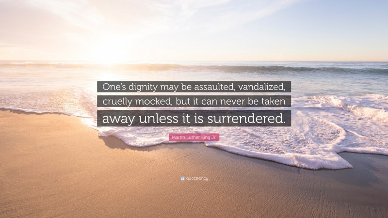Martin Luther King Jr. Quote: “One’s dignity may be assaulted, vandalized, cruelly mocked, but it can never be taken away unless it is surrendered.”