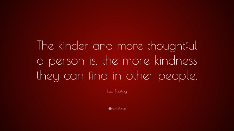 Leo Tolstoy Quote: “The kinder and more thoughtful a person is, the more kindness they can find in other people.”