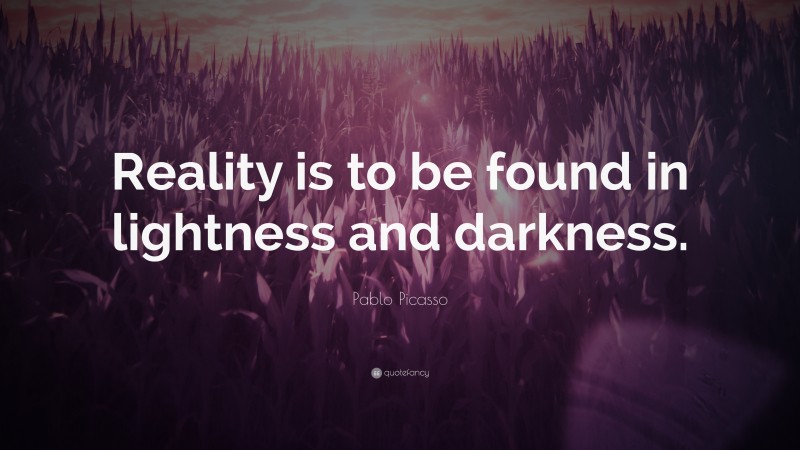 Pablo Picasso Quote: “Reality is to be found in lightness and darkness.”