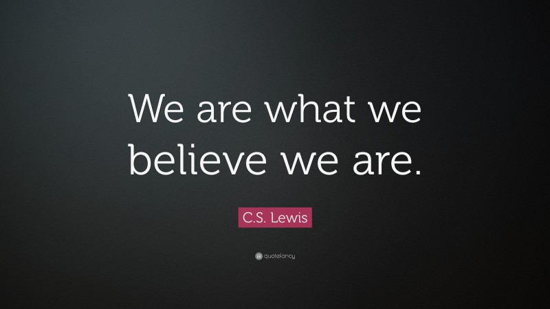 C. S. Lewis Quote: “We Are What We Believe We Are.”