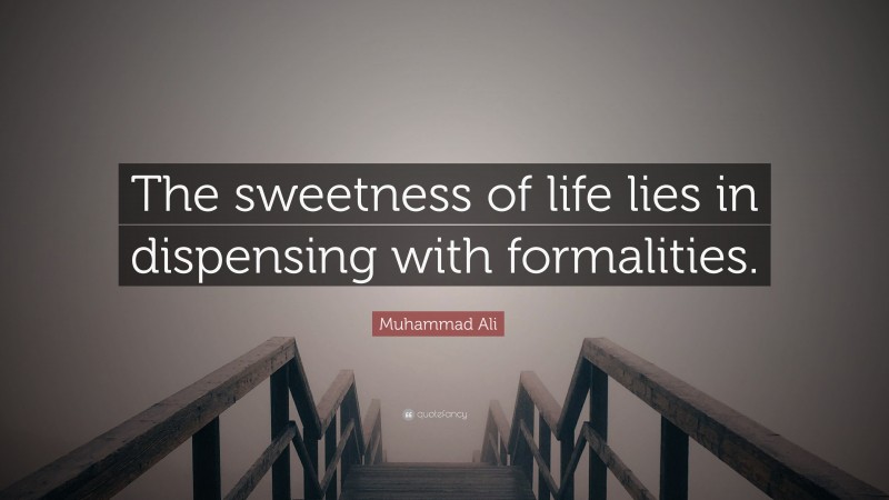 Muhammad Ali Quote: “The sweetness of life lies in dispensing with formalities.”