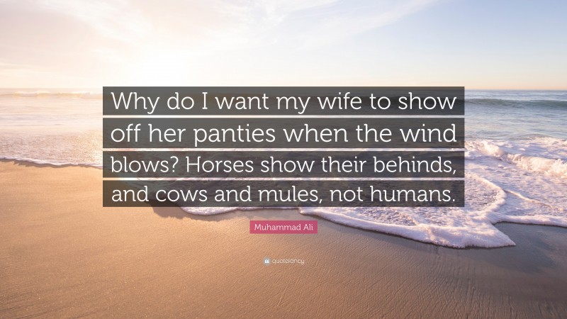 Muhammad Ali Quote: “Why do I want my wife to show off her panties when the wind blows? Horses show their behinds, and cows and mules, not humans.”