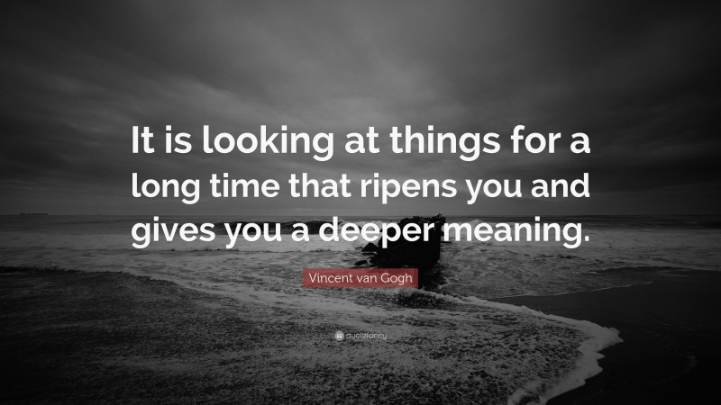Vincent van Gogh Quote: “It is looking at things for a long time that ripens you and gives you a deeper meaning.”