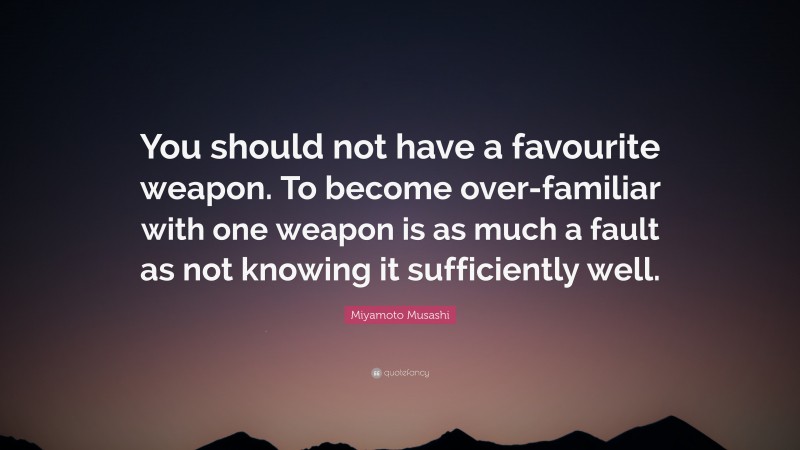 Miyamoto Musashi Quote: “You should not have a favourite weapon. To become over-familiar with one weapon is as much a fault as not knowing it sufficiently well.”