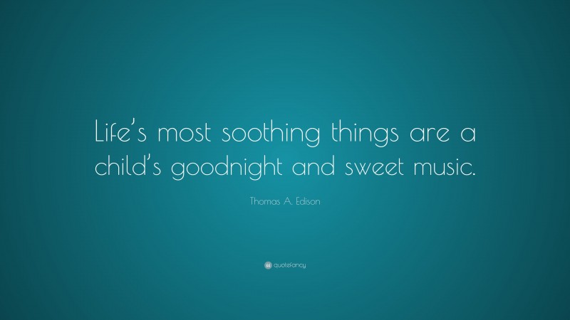 Thomas A. Edison Quote: “Life’s most soothing things are a child’s goodnight and sweet music.”
