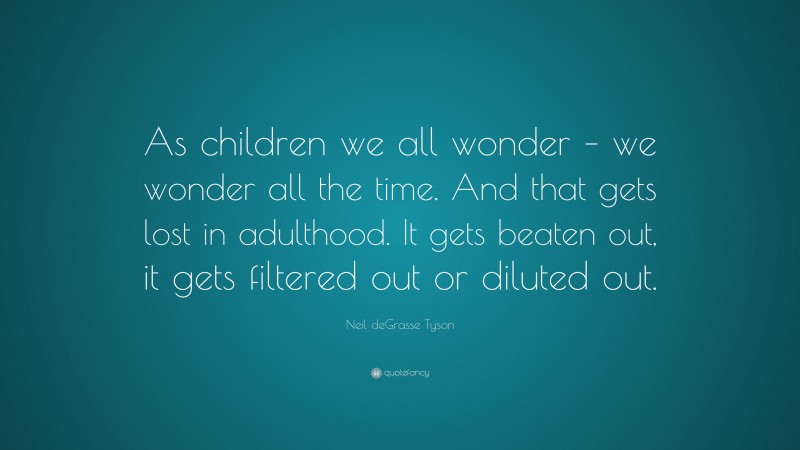 Neil deGrasse Tyson Quote: “As children we all wonder – we wonder all the time. And that gets lost in adulthood. It gets beaten out, it gets filtered out or diluted out.”