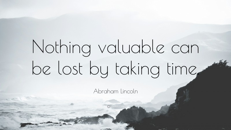 Abraham Lincoln Quote: “Nothing valuable can be lost by taking time.”
