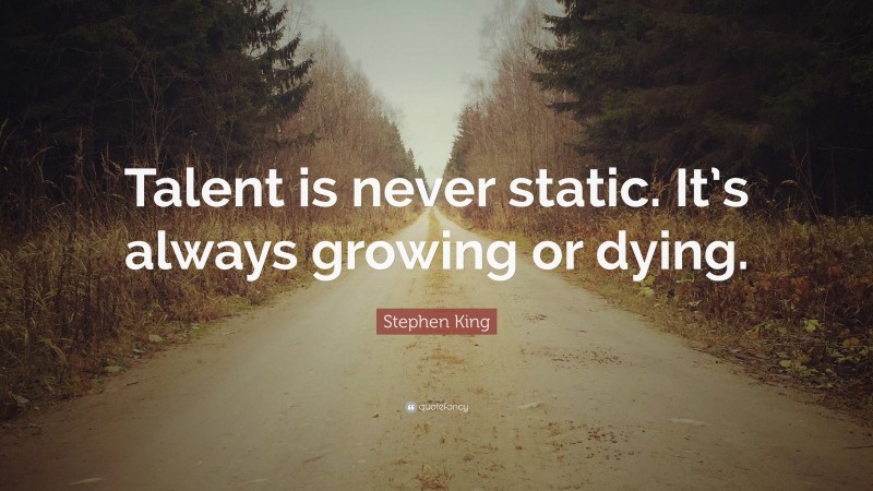 Stephen King Quote: “Talent is never static. It’s always growing or dying.”