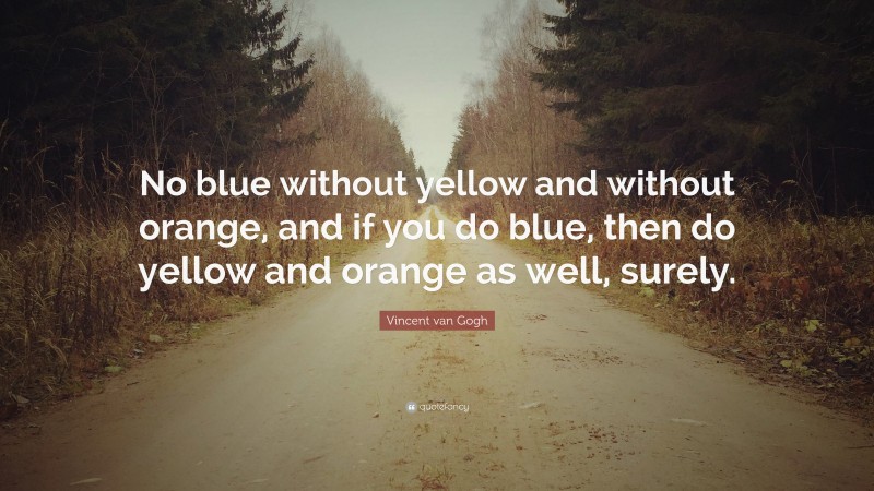 Vincent van Gogh Quote: “No blue without yellow and without orange, and if you do blue, then do yellow and orange as well, surely.”
