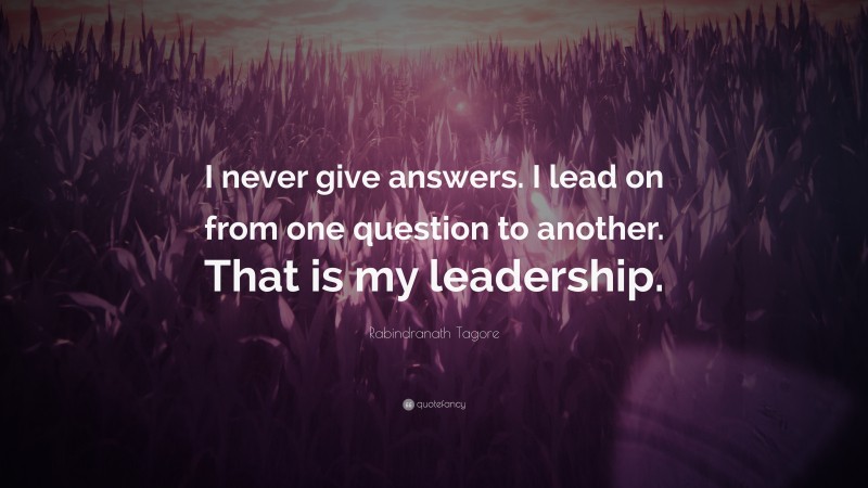 Rabindranath Tagore Quote: “I never give answers. I lead on from one question to another. That is my leadership.”