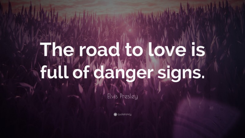 Elvis Presley Quote: “The road to love is full of danger signs.”