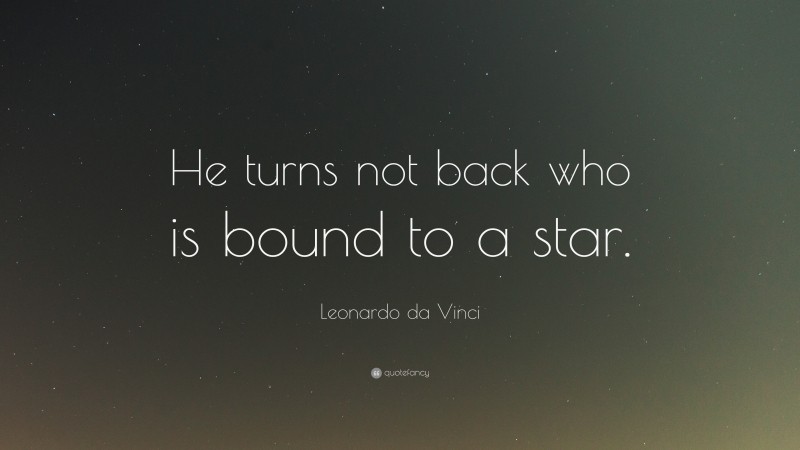 Leonardo da Vinci Quote: “He turns not back who is bound to a star.”