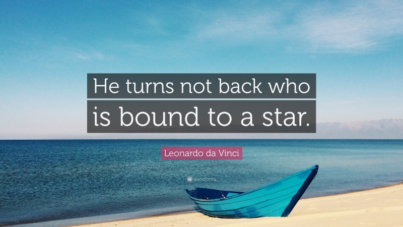 Leonardo da Vinci Quote: “He turns not back who is bound to a star.”