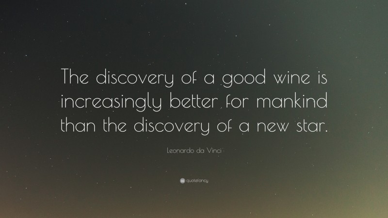Leonardo da Vinci Quote: “The discovery of a good wine is increasingly better for mankind than the discovery of a new star.”