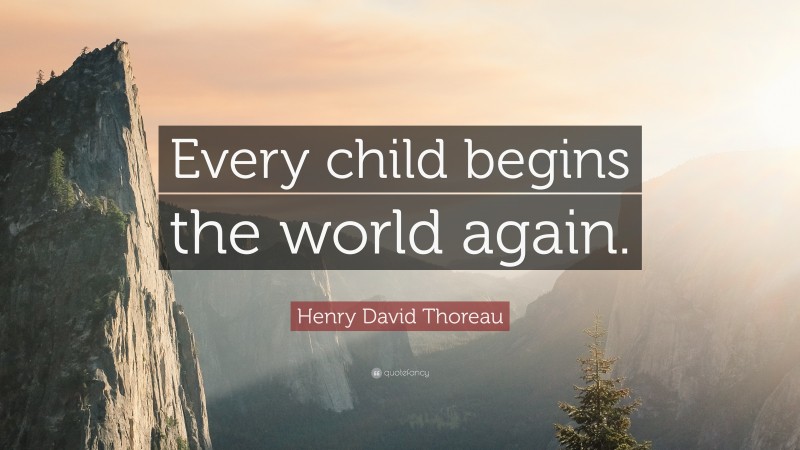 Henry David Thoreau Quote: “Every child begins the world again.”