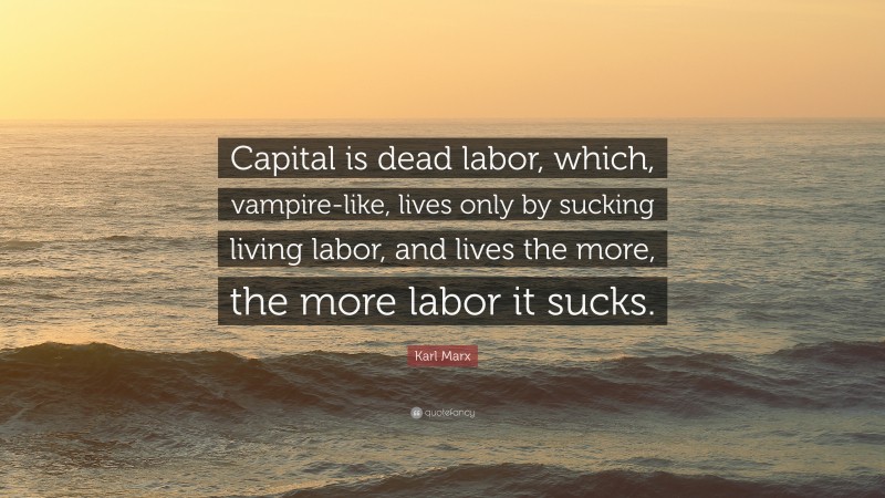 Karl Marx Quote: “Capital is dead labor, which, vampire-like, lives only by sucking living labor, and lives the more, the more labor it sucks.”