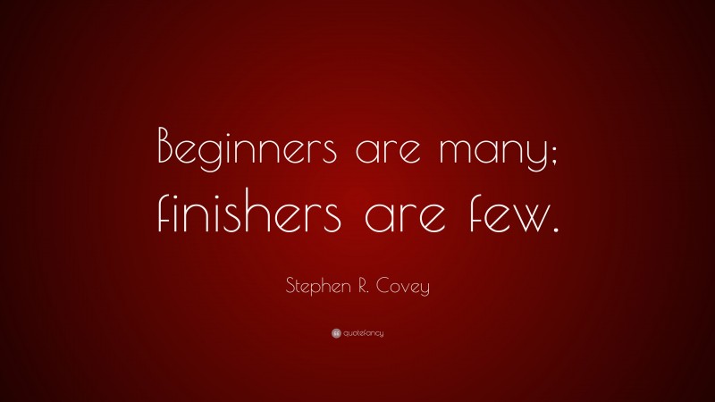 Stephen R. Covey Quote: “Beginners are many; finishers are few.”