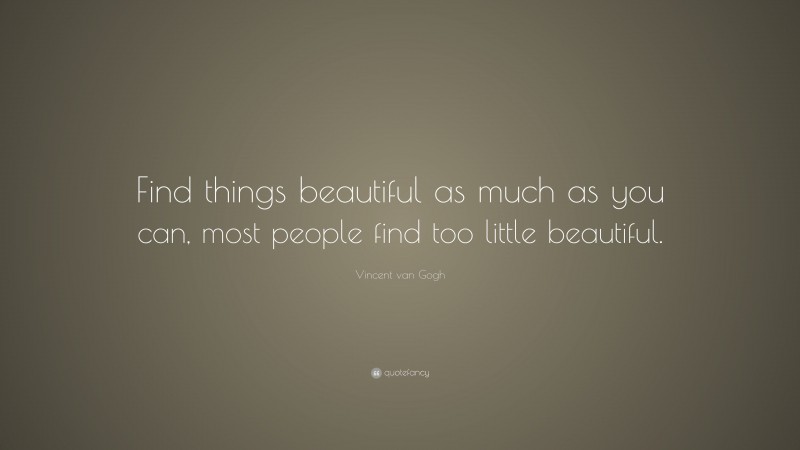 Vincent van Gogh Quote: “Find things beautiful as much as you can, most people find too little beautiful.”