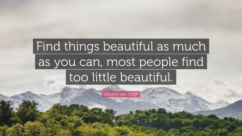 Vincent van Gogh Quote: “Find things beautiful as much as you can, most people find too little beautiful.”