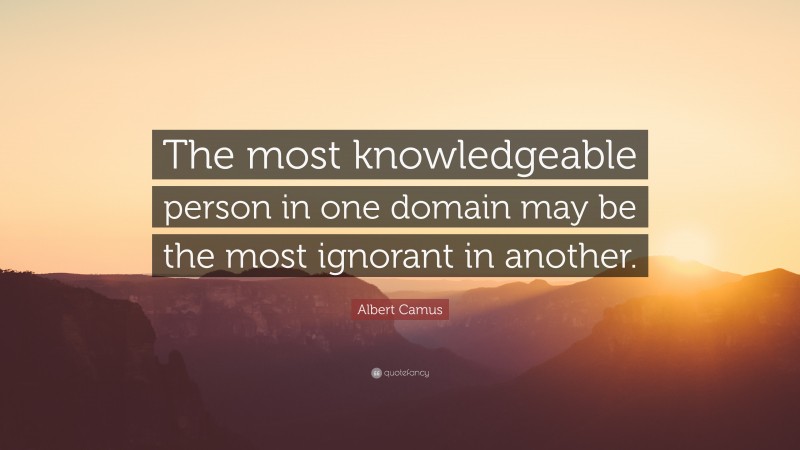 Albert Camus Quote: “The most knowledgeable person in one domain may be the most ignorant in another.”